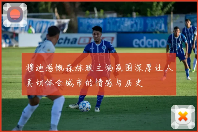 穆迪感慨森林狼主场氛围深厚让人真切体会城市的情感与历史