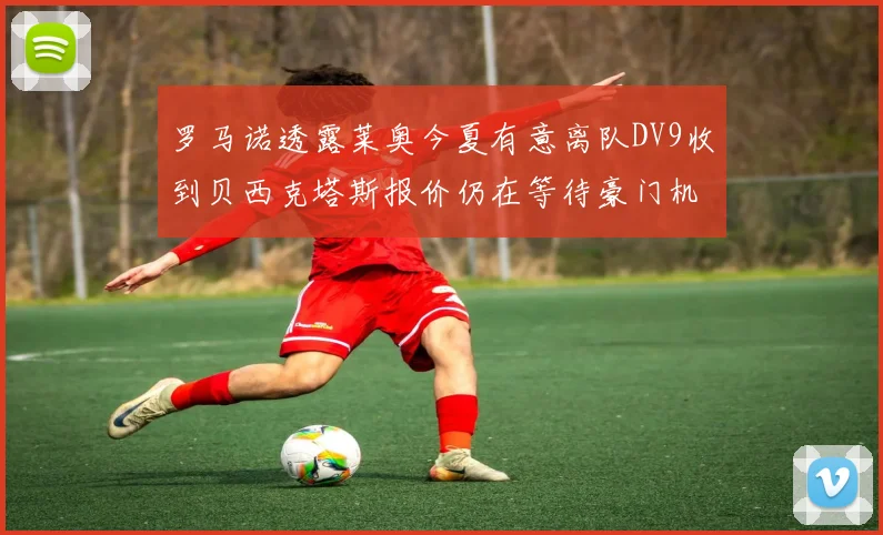 罗马诺透露莱奥今夏有意离队DV9收到贝西克塔斯报价仍在等待豪门机会