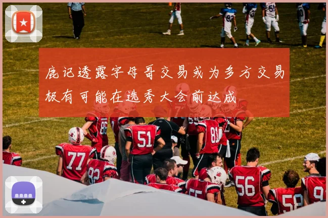 鹿记透露字母哥交易或为多方交易极有可能在选秀大会前达成