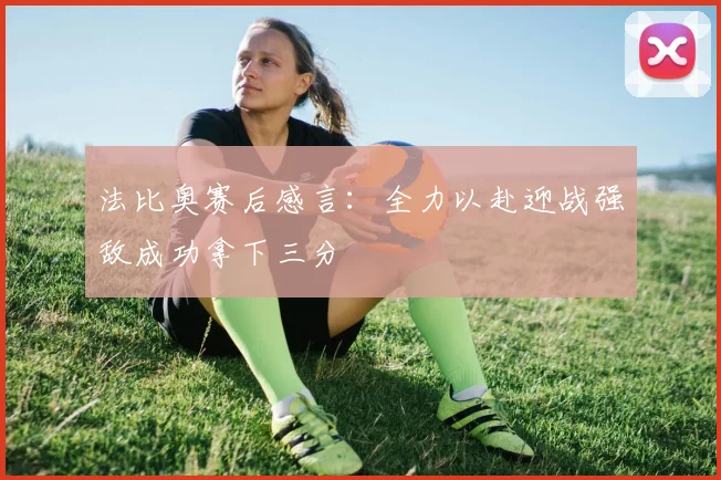 法比奥赛后感言：全力以赴迎战强敌成功拿下三分