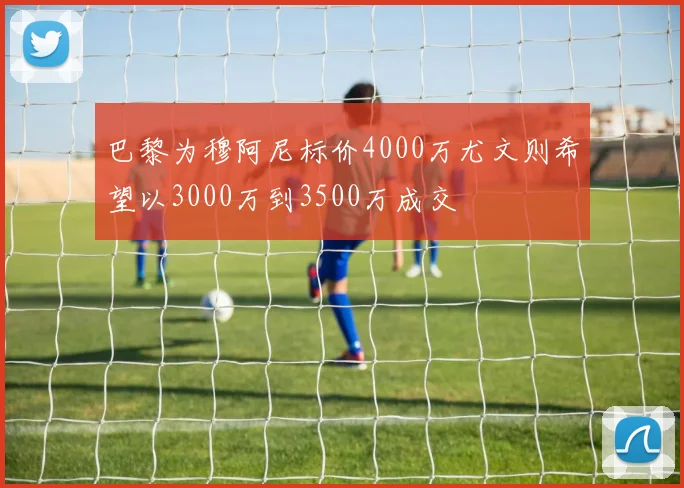 巴黎为穆阿尼标价4000万尤文则希望以3000万到3500万成交